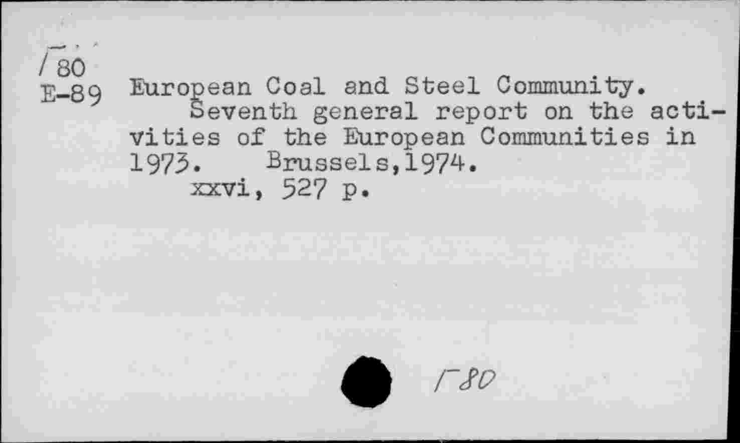 ﻿/ 80
E-89
European Coal and Steel Community.
Seventh general report on the activities of the European Communities in 1973, Brussels,1974.
xxvi, 527 P*
A rw